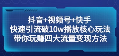 抖音+视频号+快手 快速引流破10w播放核心玩法：带你玩赚四大流量变现方法！